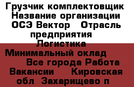 Грузчик-комплектовщик › Название организации ­ ОСЭ-Вектор › Отрасль предприятия ­ Логистика › Минимальный оклад ­ 18 000 - Все города Работа » Вакансии   . Кировская обл.,Захарищево п.